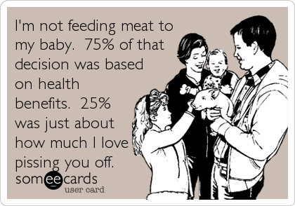 I'm not feeding meat to
my baby.  75% of that
decision was based
on health
benefits.  25%
was just about
how much I love
pissing you off.