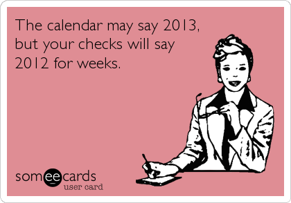 The calendar may say 2013,
but your checks will say
2012 for weeks.