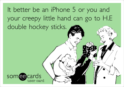 It better be an iPhone 5 or you and
your creepy little hand can go to H.E
double hockey sticks.