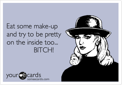 

Eat some make-up
and try to be pretty
on the inside too...
              BITCH!