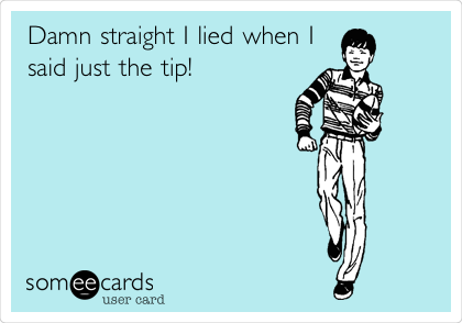 Damn straight I lied when I
said just the tip! 
