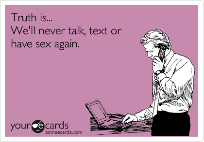 Truth is...                                 We'll never talk, text or      
have sex again.