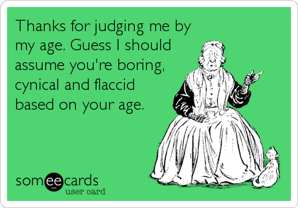 Thanks for judging me by
my age. Guess I should
assume you're boring,
cynical and flaccid
based on your age.