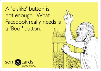 A "dislike" button is
not enough.  What
Facebook really needs is
a "Boo!" button.