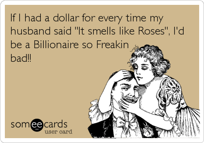If I had a dollar for every time my
husband said "It smells like Roses", I'd
be a Billionaire so Freakin
bad!!