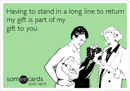 Having to stand in a long line to return
my gift is part of my
gift to you.