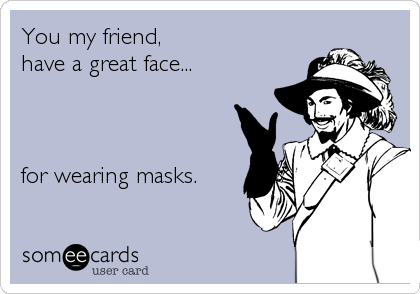 You my friend, 
have a great face...



for wearing masks.