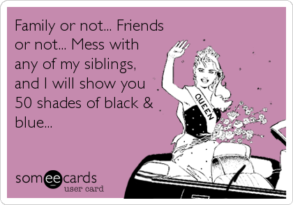 Family or not... Friends
or not... Mess with
any of my siblings,
and I will show you
50 shades of black &
blue...
