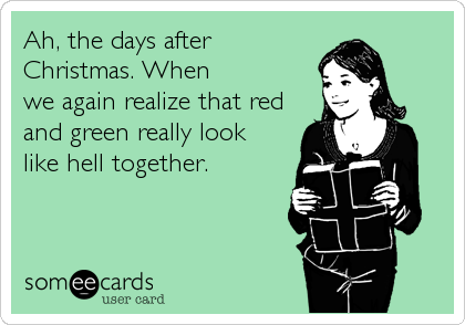 Ah, the days after
Christmas. When
we again realize that red
and green really look
like hell together.