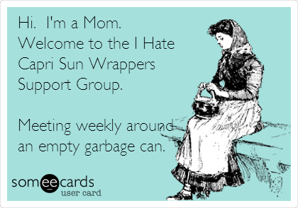 Hi.  I'm a Mom.  
Welcome to the I Hate
Capri Sun Wrappers
Support Group.

Meeting weekly around
an empty garbage can.