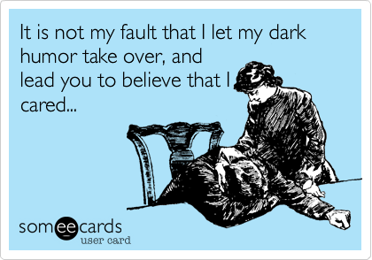 It is not my fault that I let my dark humor take over%2C and
lead you to believe that I
cared...