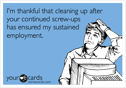 I'm thankful that cleaning up after your continued screw-ups has ...