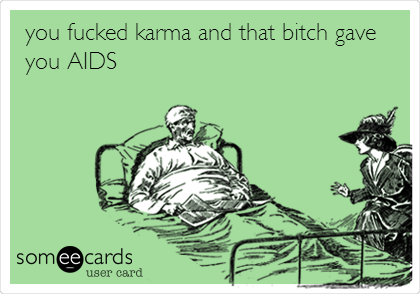 you fucked karma and that bitch gave
you AIDS