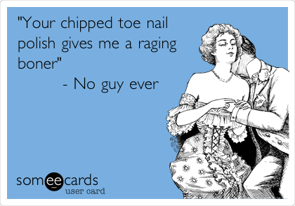 "Your chipped toe nail
polish gives me a raging
boner"
        - No guy ever