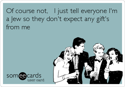 Of course not,   I just tell everyone I'm
a Jew so they don't expect any gift's 
from me