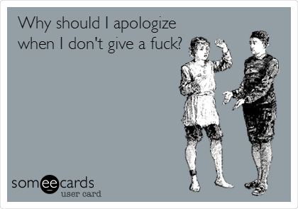 Why should I apologize
when I don't give a fuck?
