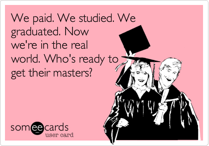 We paid. We studied. We graduated. Now
we're in the real
world. Who's ready to
get their masters%3F