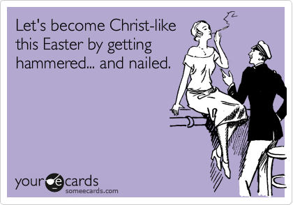 Let's become Christ-like
this Easter by getting
hammered... and nailed.