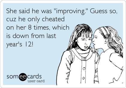 She said he was "improving." Guess so,
cuz he only cheated
on her 8 times, which
is down from last
year's 12!