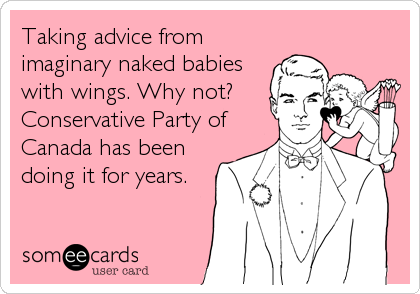 Taking advice from
imaginary naked babies
with wings. Why not?
Conservative Party of
Canada has been
doing it for years.