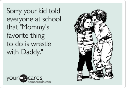 Sorry your kid told
everyone at school
that "Mommy's 
favorite thing 
to do is wrestle
with Daddy." 