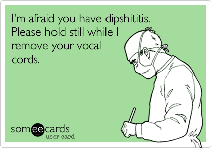 I'm afraid you have dipshititis.  Please hold still while I
remove your vocal
cords.