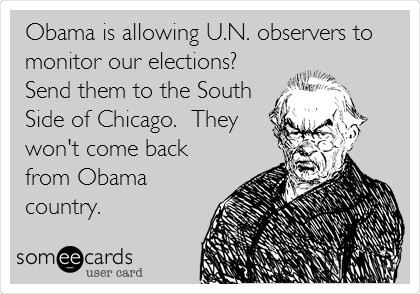 Obama is allowing U.N. observers to
monitor our elections?  
Send them to the South 
Side of Chicago.  They
won't come back
from Obama
country.