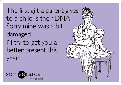 The first gift a parent gives
to a child is their DNA
Sorry mine was a bit
damaged.
I'll try to get you a 
better present this 
year   Love, Mamma 