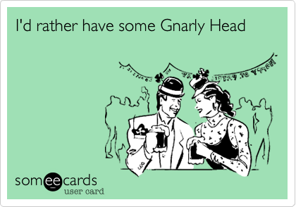 I'd rather have some Gnarly Head