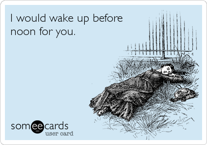 I would wake up before 
noon for you.