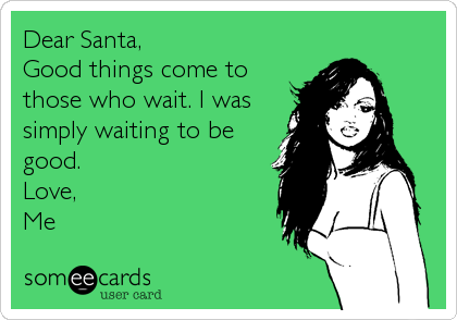 Dear Santa,
Good things come to
those who wait. I was
simply waiting to be
good. 
Love,
Me