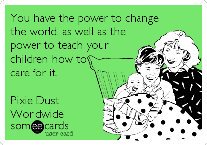 You have the power to change
the world, as well as the
power to teach your
children how to
care for it.

Pixie Dust
Worldwide