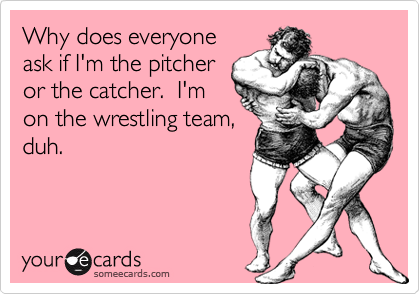 Why does everyone
ask if I'm the pitcher
or the catcher.  I'm
on the wrestling team,
duh.