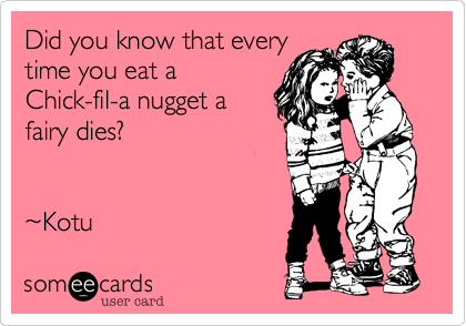 Did you know that every
time you eat a
Chick-fil-a nugget a
fairy dies?


~Kotu 
