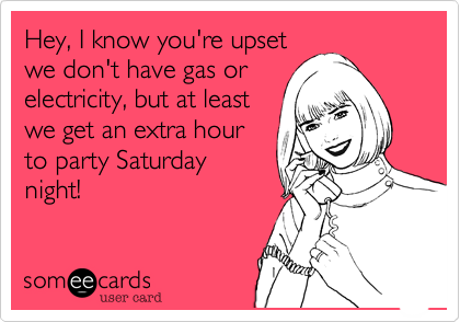 Hey%2C I know you're upset
we don't have gas or
electricity%2C but at least
we get an extra hour
to party Saturday
night!