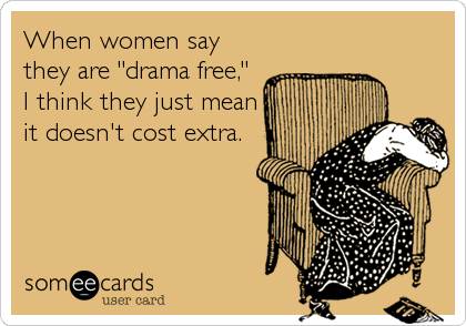 When women say
they are "drama free,"
I think they just mean
it doesn't cost extra.