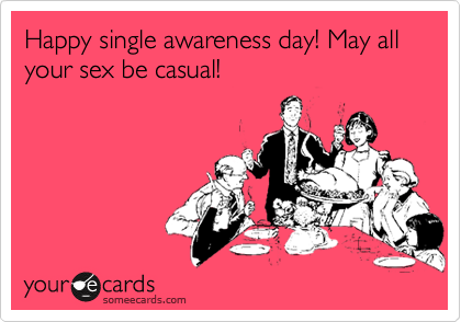 Happy single awareness day! May all your sex be casual! 