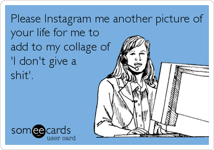 Please Instagram me another picture of
your life for me to
add to my collage of
'I don't give a
shit'.