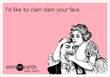 I'd like to clam slam your face.
