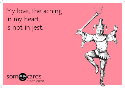 My love, the aching 
in my heart,
is not in jest.