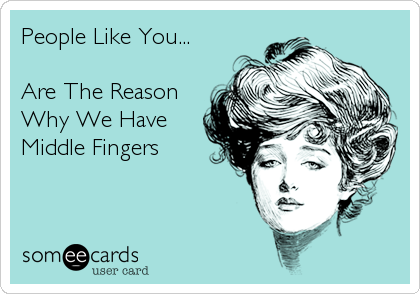 People Like You...

Are The Reason
Why We Have 
Middle Fingers