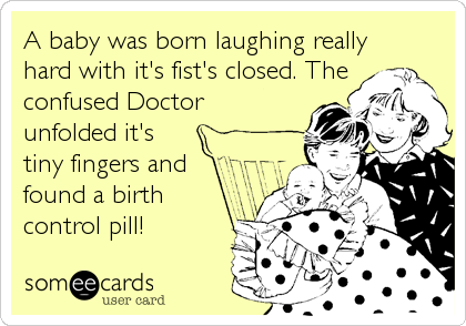 A baby was born laughing really
hard with it's fist's closed. The
confused Doctor
unfolded it's 
tiny fingers and
found a birth
control pill!