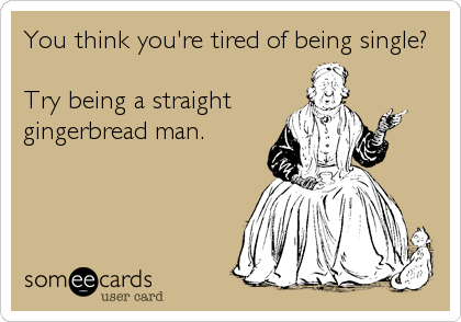 You think you're tired of being single?

Try being a straight
gingerbread man.