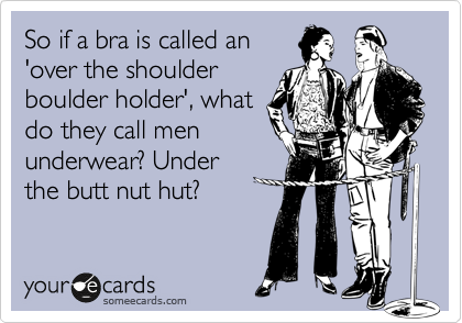 So if a bra is called an
'over the shoulder
boulder holder', what
do they call men
underwear? Under
the butt nut hut?