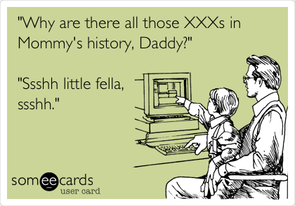 "Why are there all those XXXs in
Mommy's history, Daddy?"

"Ssshh little fella,
ssshh."