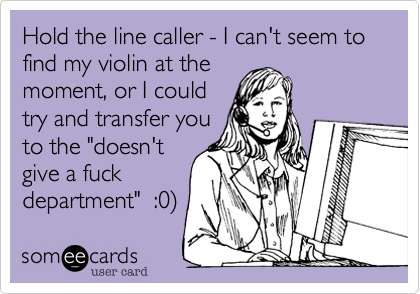 Hold the line caller - I can't seem to find my violin at the
moment%2C or I could 
try and transfer you
to the "doesn't
give a fuck
department"  