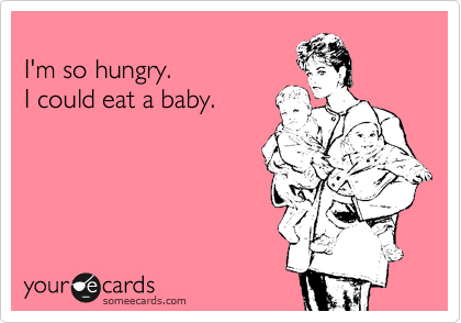 
I'm so hungry. 
I could eat a baby.



                              