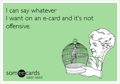 I can say whatever 
I want on an e-card and it's not
offensive.