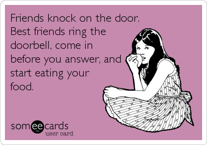 Friends knock on the door.Best friends ring thedoorbell, come inbefore you answer, andstart eating yourfood. 
