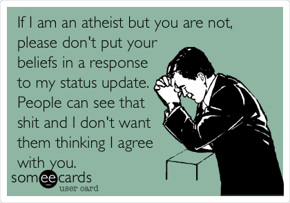 If I am an atheist but you are not,
please don't put your
beliefs in a response
to my status update.
People can see that
shit and I don't want
them thinking I agree
with you.